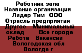 Работник зала › Название организации ­ Лидер Тим, ООО › Отрасль предприятия ­ Другое › Минимальный оклад ­ 1 - Все города Работа » Вакансии   . Вологодская обл.,Вологда г.